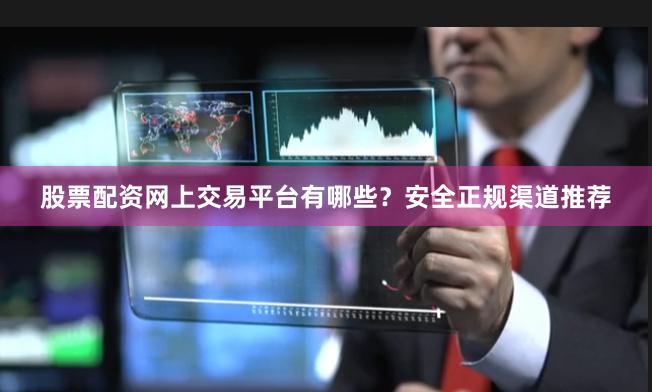 股票配资网上交易平台有哪些？安全正规渠道推荐