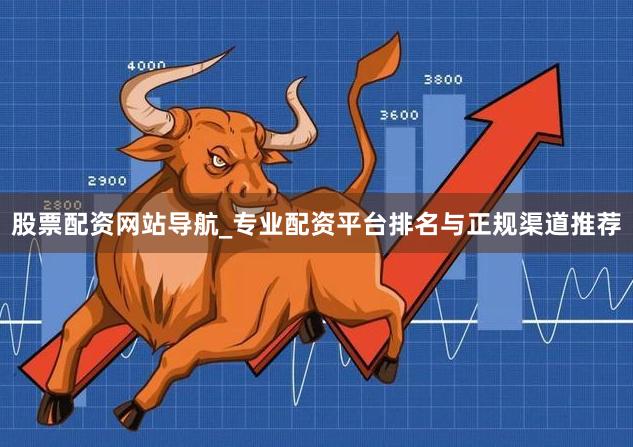 股票配资网站导航_专业配资平台排名与正规渠道推荐