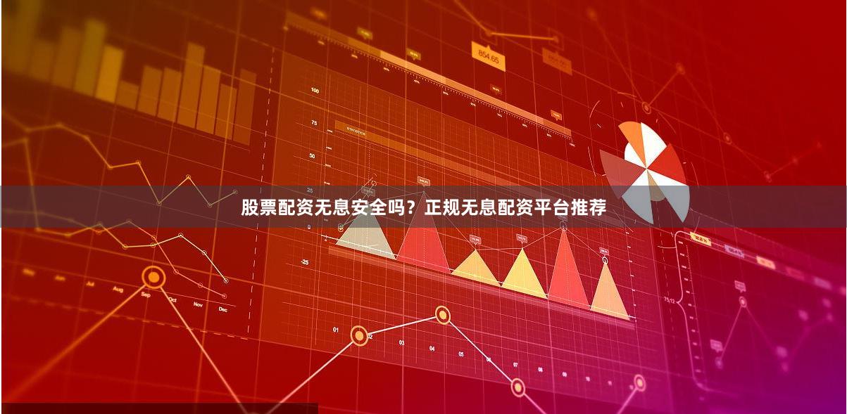 股票配资无息安全吗？正规无息配资平台推荐