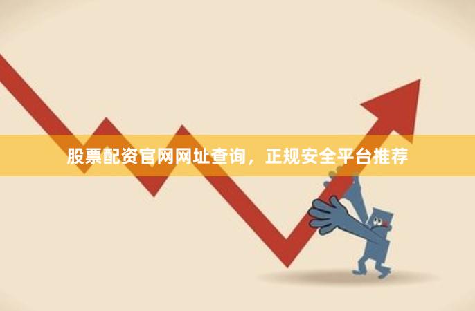股票配资官网网址查询,正规安全平台推荐