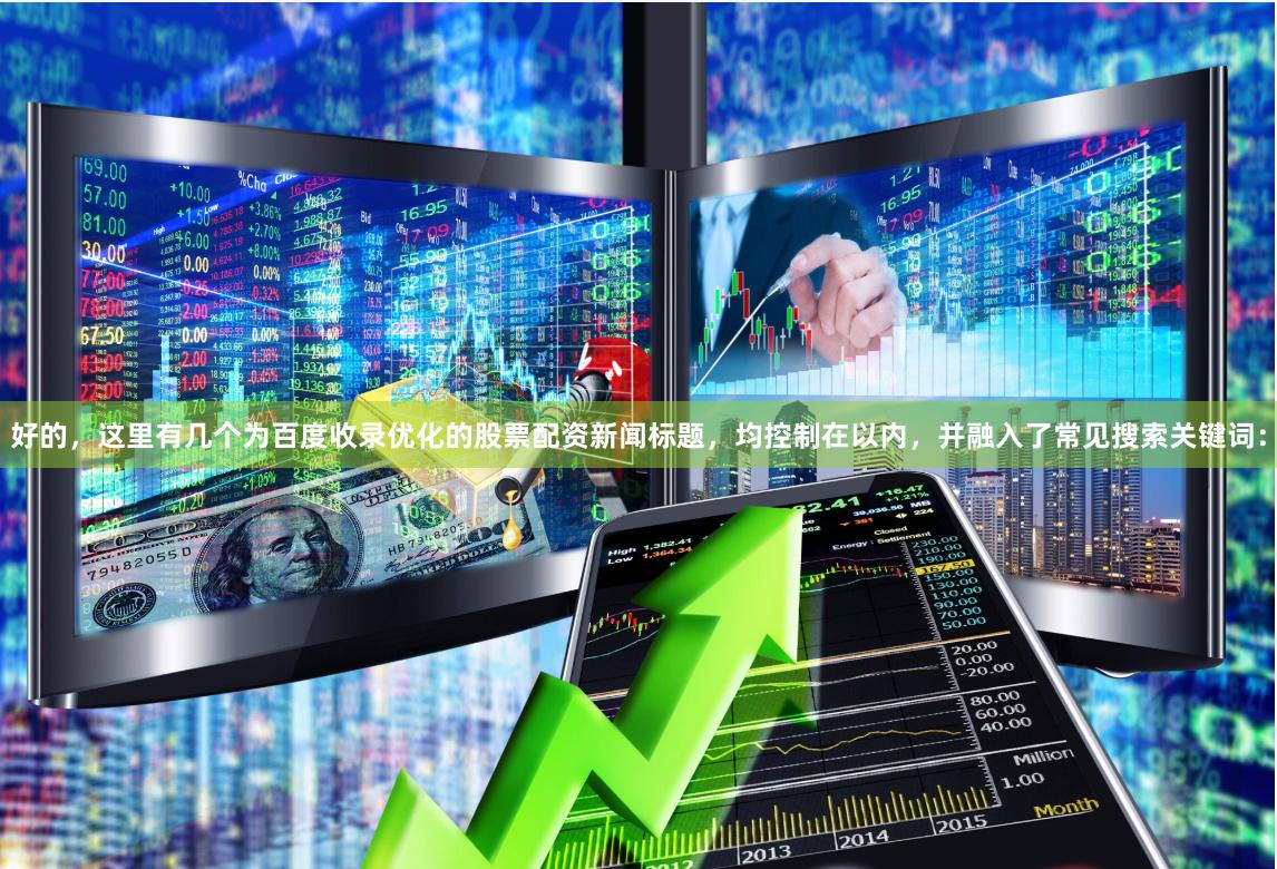 好的，这里有几个为百度收录优化的股票配资新闻标题，均控制在以内，并融入了常见搜索关键词：
