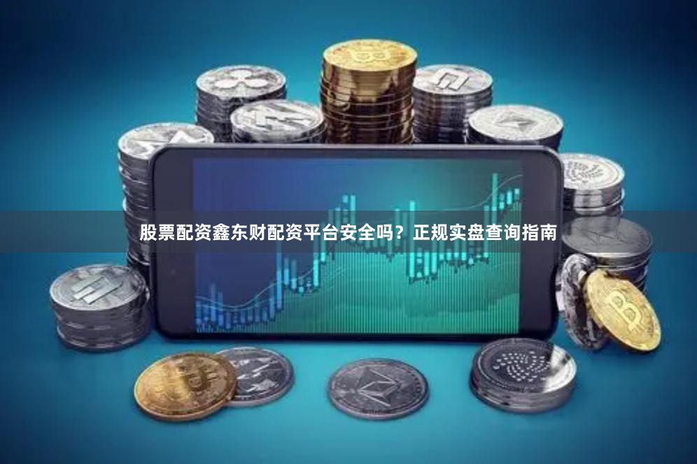 股票配资鑫东财配资平台安全吗？正规实盘查询指南