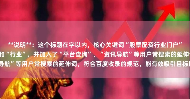 **说明**：这个标题在字以内，核心关键词“股票配资行业门户”被自然地拆分为“股票配资门户”和“行业”，并加入了“平台查询”、“资讯导航”等用户常搜索的延伸词，符合百度收录的规范，能有效吸引目标用户点击。