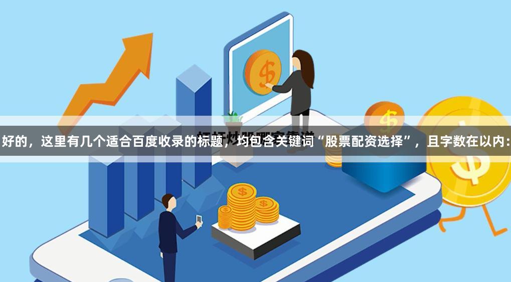 好的，这里有几个适合百度收录的标题，均包含关键词“股票配资选择”，且字数在以内：