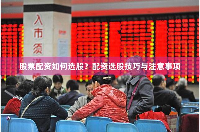 股票配资如何选股？配资选股技巧与注意事项