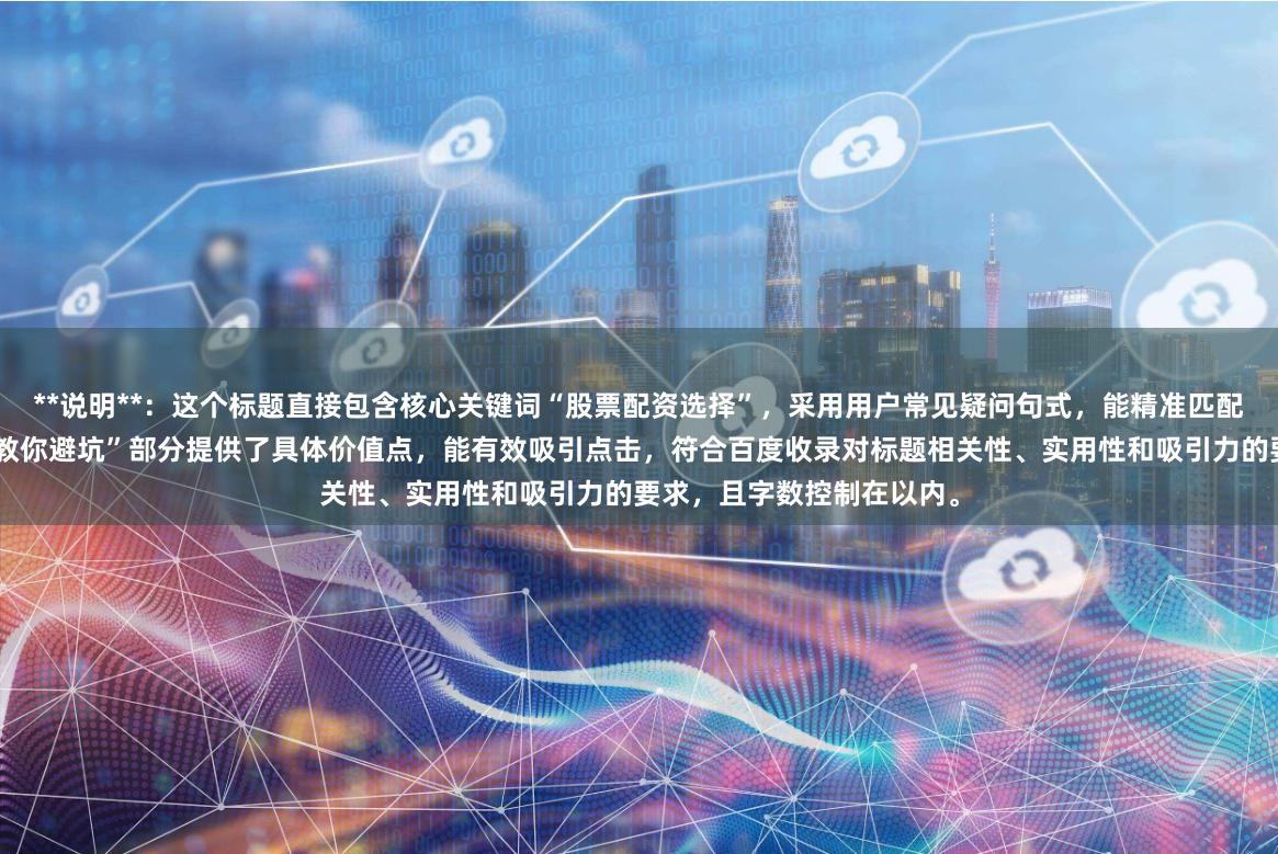 **说明**：这个标题直接包含核心关键词“股票配资选择”，采用用户常见疑问句式，能精准匹配搜索意图。“五大关键点教你避坑”部分提供了具体价值点，能有效吸引点击，符合百度收录对标题相关性、实用性和吸引力的要求，且字数控制在以内。