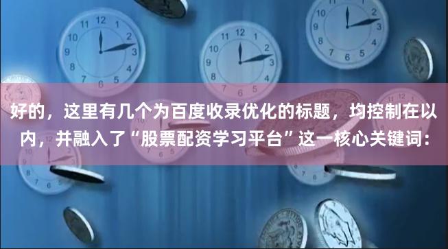 好的，这里有几个为百度收录优化的标题，均控制在以内，并融入了“股票配资学习平台”这一核心关键词：