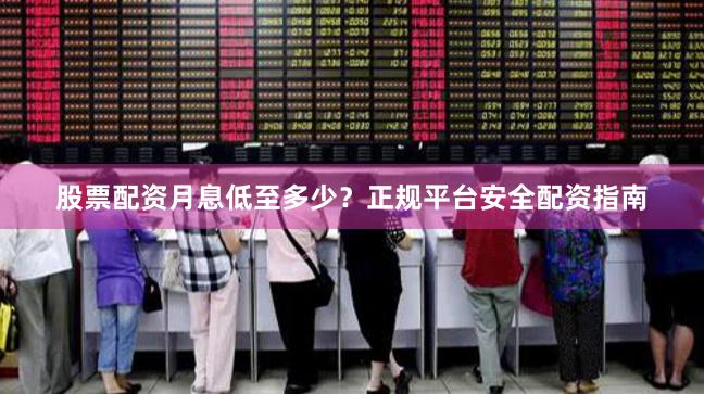 股票配资月息低至多少？正规平台安全配资指南