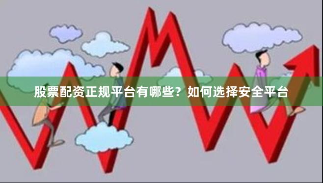 股票配资正规平台有哪些?如何选择安全平台
