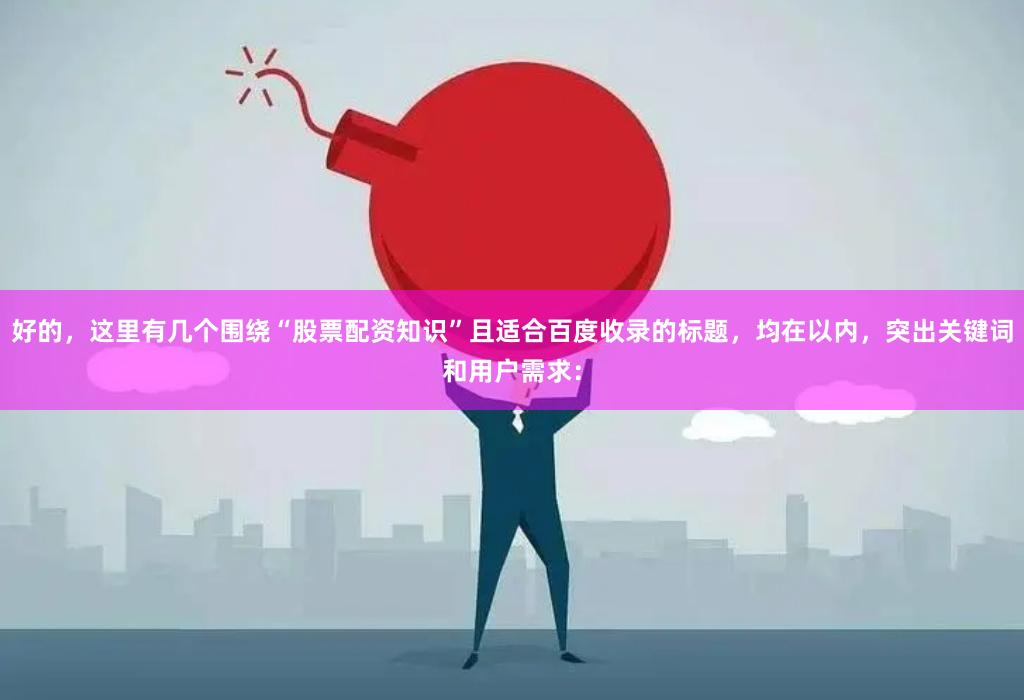 好的，这里有几个围绕“股票配资知识”且适合百度收录的标题，均在以内，突出关键词和用户需求：