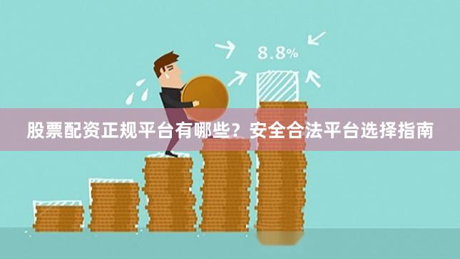 股票配资正规平台有哪些？安全合法平台选择指南