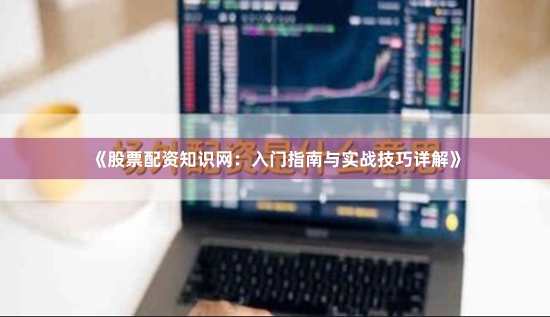 《股票配资知识网:入门指南与实战技巧详解》