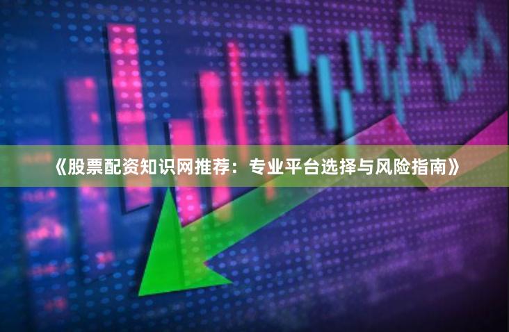 《股票配资知识网推荐：专业平台选择与风险指南》