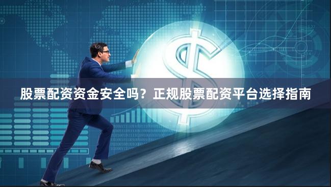 股票配资资金安全吗？正规股票配资平台选择指南