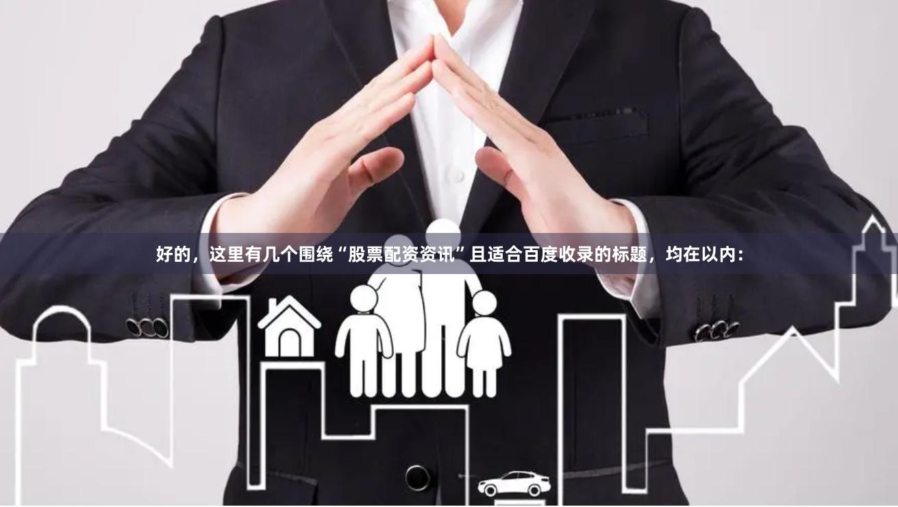 好的，这里有几个围绕“股票配资资讯”且适合百度收录的标题，均在以内：