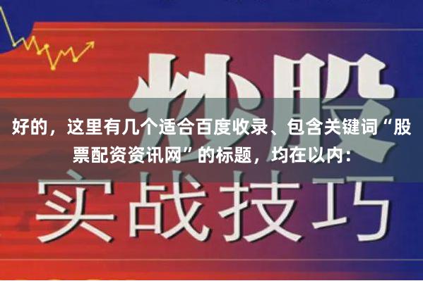 好的，这里有几个适合百度收录、包含关键词“股票配资资讯网”的标题，均在以内：