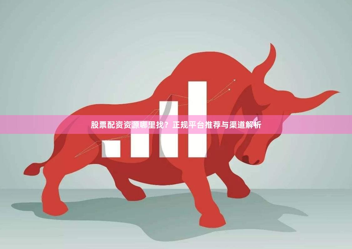 股票配资资源哪里找？正规平台推荐与渠道解析
