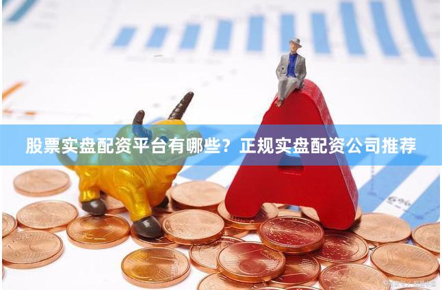 股票实盘配资平台有哪些？正规实盘配资公司推荐