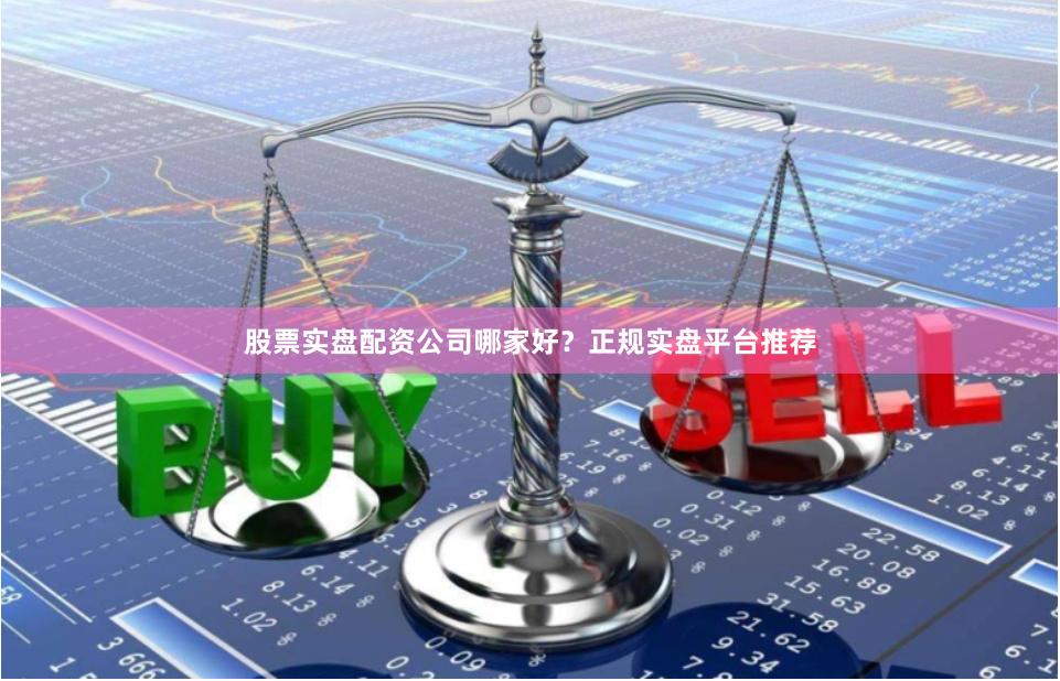 股票实盘配资公司哪家好？正规实盘平台推荐