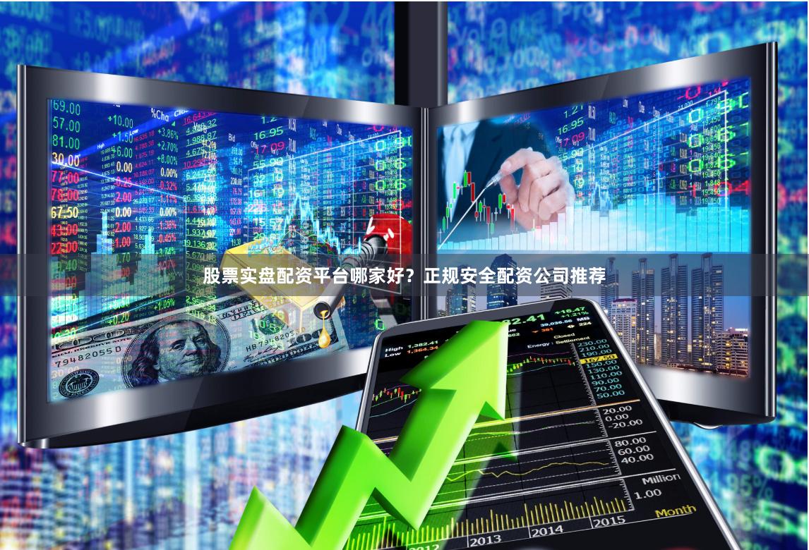 股票实盘配资平台哪家好?正规安全配资公司推荐