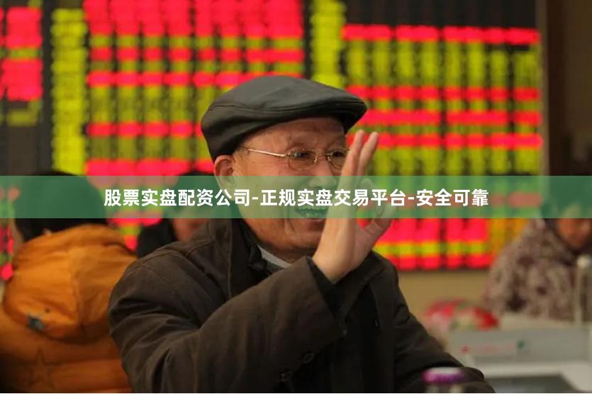 股票实盘配资公司-正规实盘交易平台-安全可靠