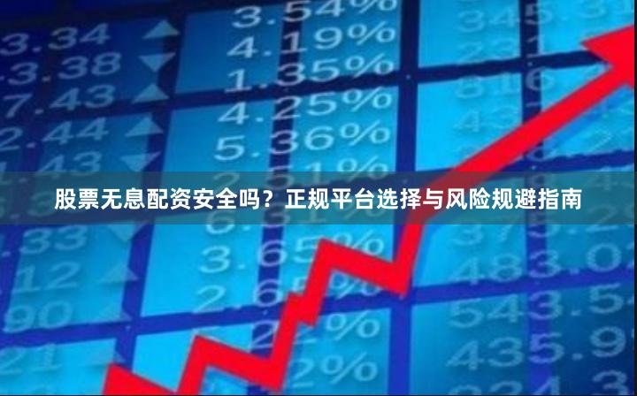 股票无息配资安全吗？正规平台选择与风险规避指南