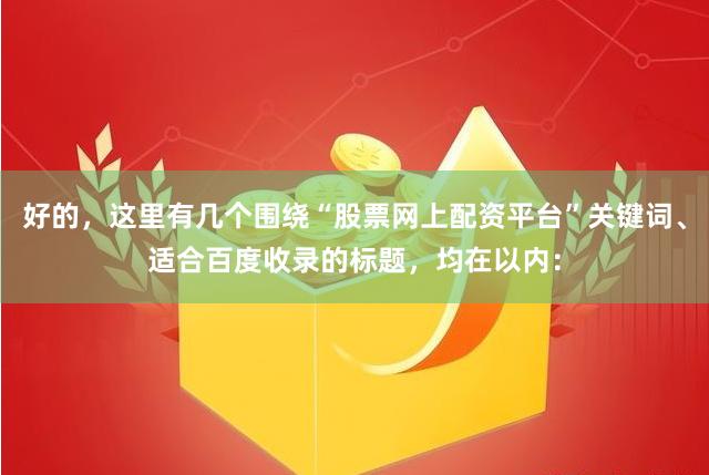 好的，这里有几个围绕“股票网上配资平台”关键词、适合百度收录的标题，均在以内：