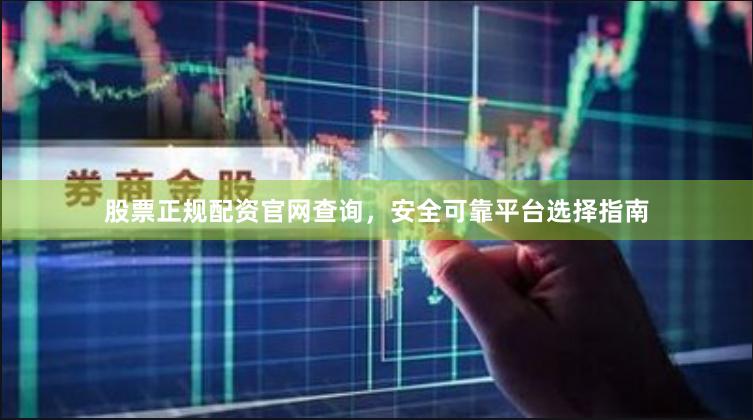 股票正规配资官网查询，安全可靠平台选择指南