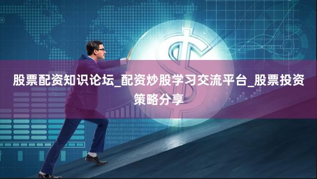 股票配资知识论坛_配资炒股学习交流平台_股票投资策略分享