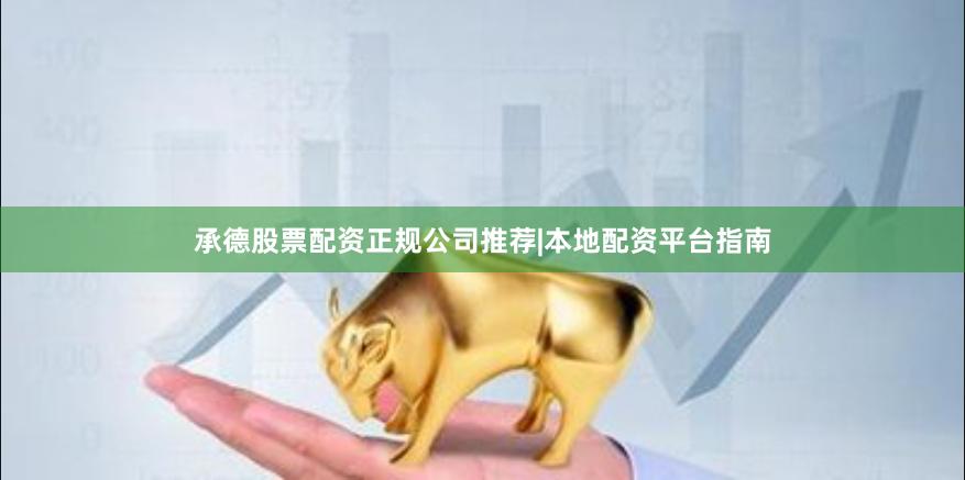 承德股票配资正规公司推荐|本地配资平台指南
