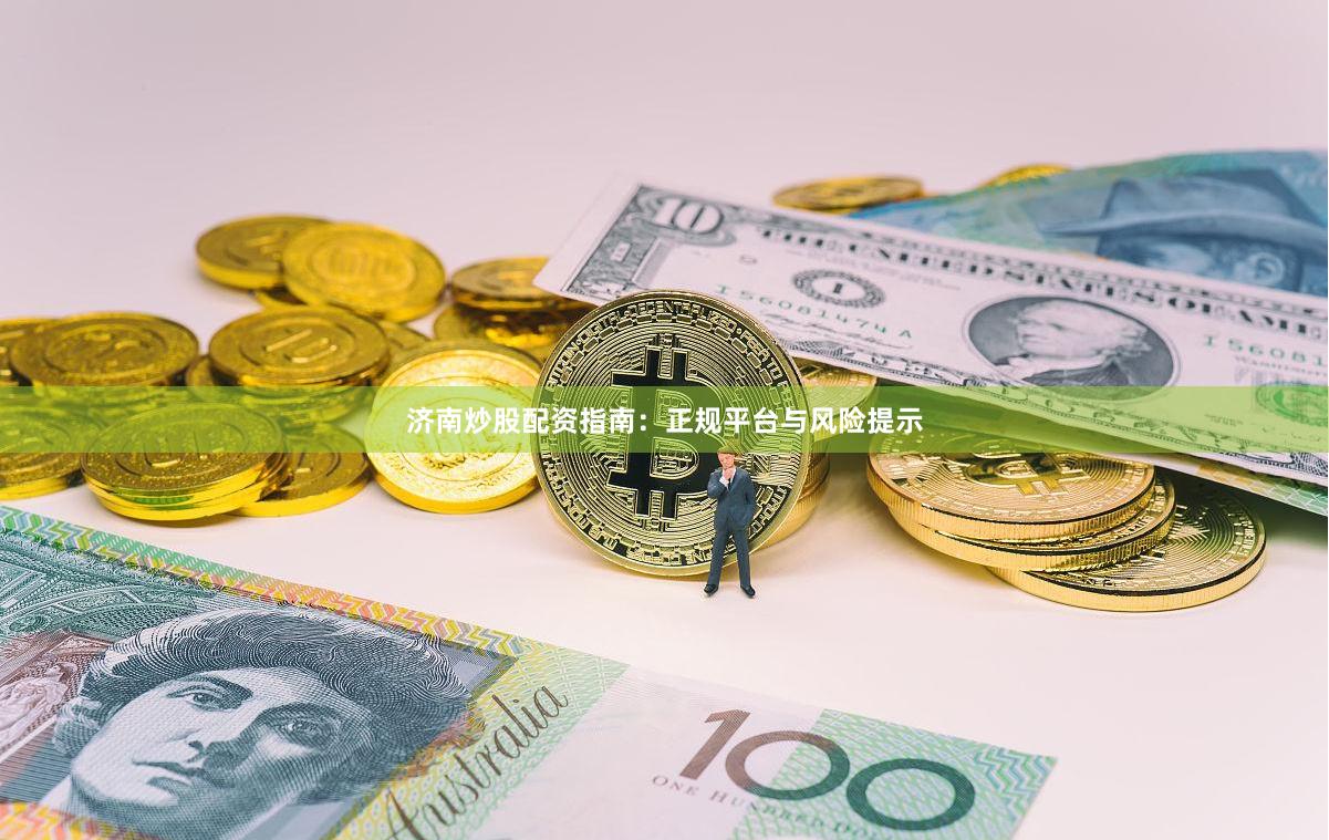 济南炒股配资指南：正规平台与风险提示
