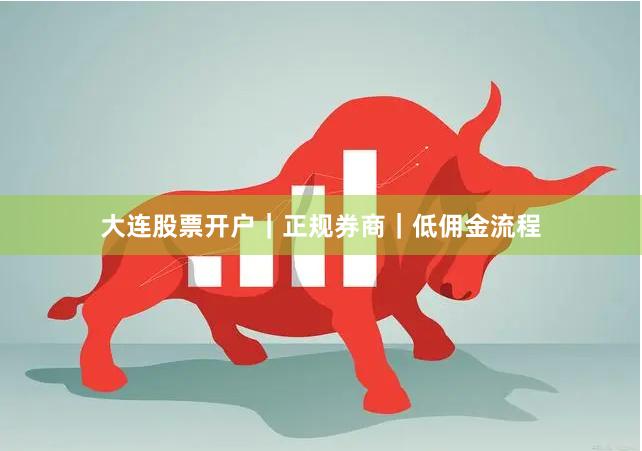 大连股票开户｜正规券商｜低佣金流程