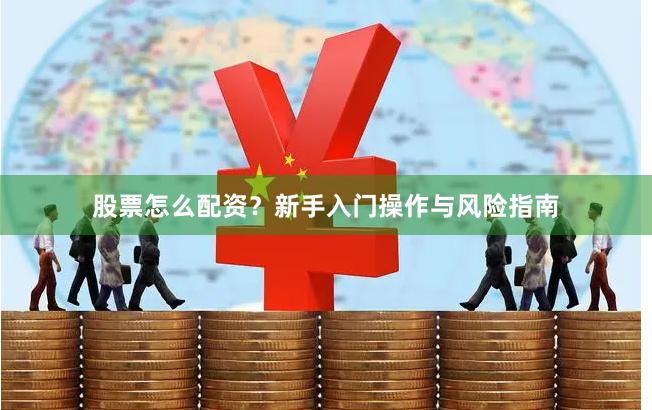 股票怎么配资？新手入门操作与风险指南