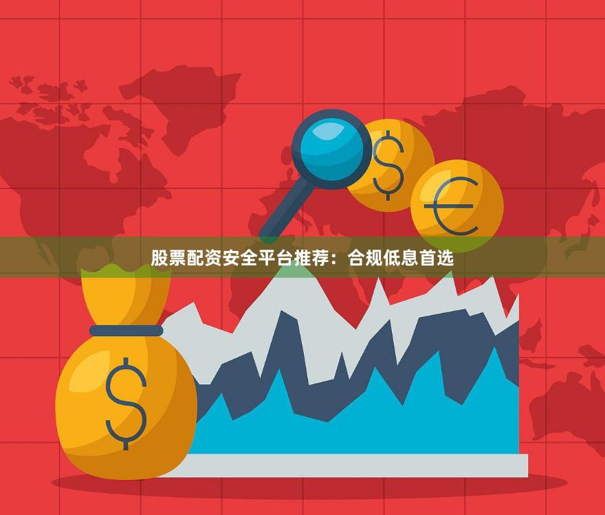 股票配资安全平台推荐：合规低息首选