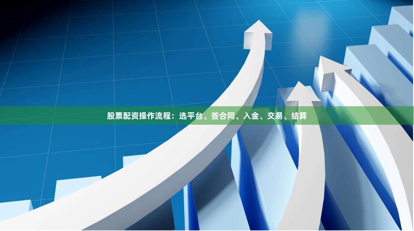 股票配资操作流程：选平台、签合同、入金、交易、结算