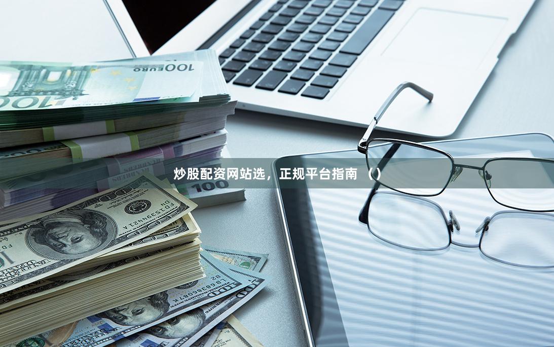 炒股配资网站选，正规平台指南 （）