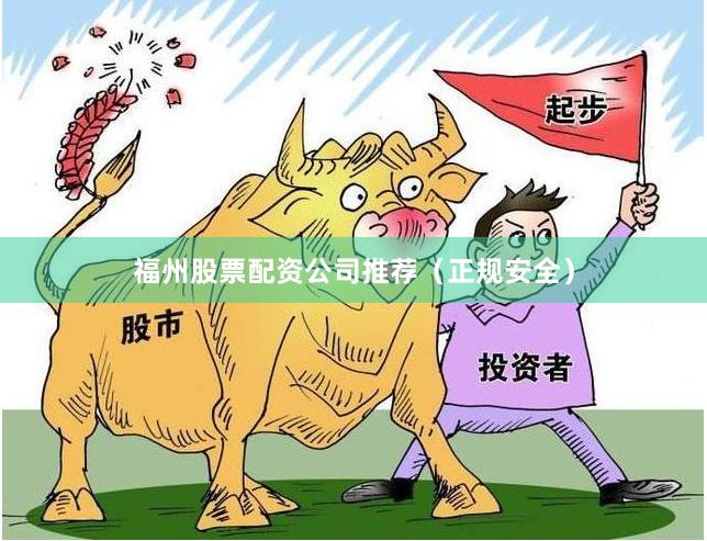福州股票配资公司推荐（正规安全）