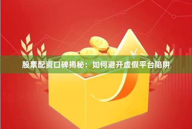 股票配资口碑揭秘:如何避开虚假平台陷阱
