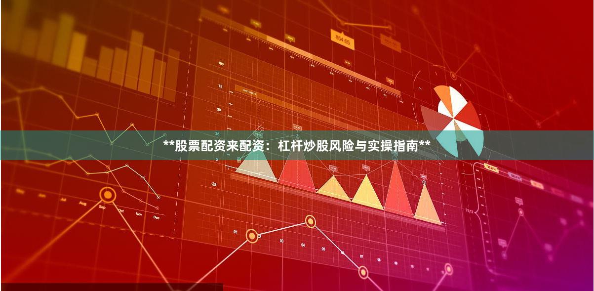 **股票配资来配资：杠杆炒股风险与实操指南**