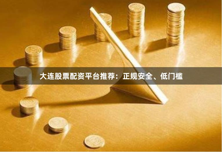 大连股票配资平台推荐:正规安全、低门槛