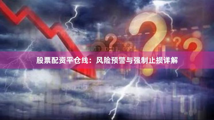 股票配资平仓线：风险预警与强制止损详解
