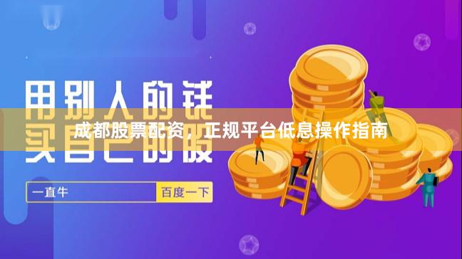 成都股票配资，正规平台低息操作指南