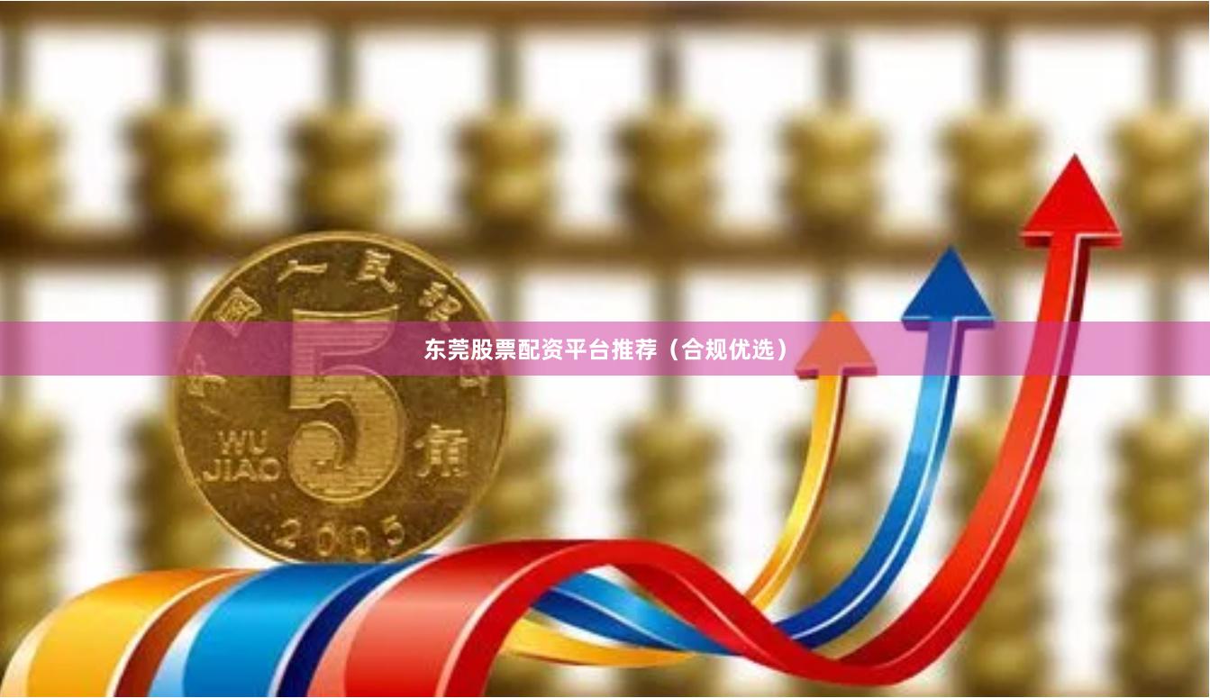 东莞股票配资平台推荐（合规优选）