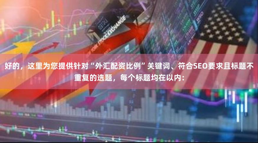 好的，这里为您提供针对“外汇配资比例”关键词、符合SEO要求且标题不重复的选题，每个标题均在以内：