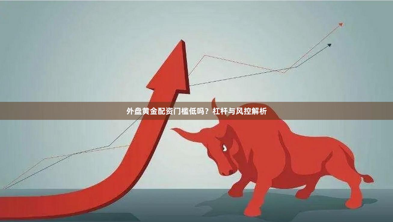 外盘黄金配资门槛低吗？杠杆与风控解析