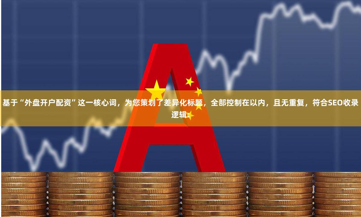基于“外盘开户配资”这一核心词，为您策划了差异化标题，全部控制在以内，且无重复，符合SEO收录逻辑：