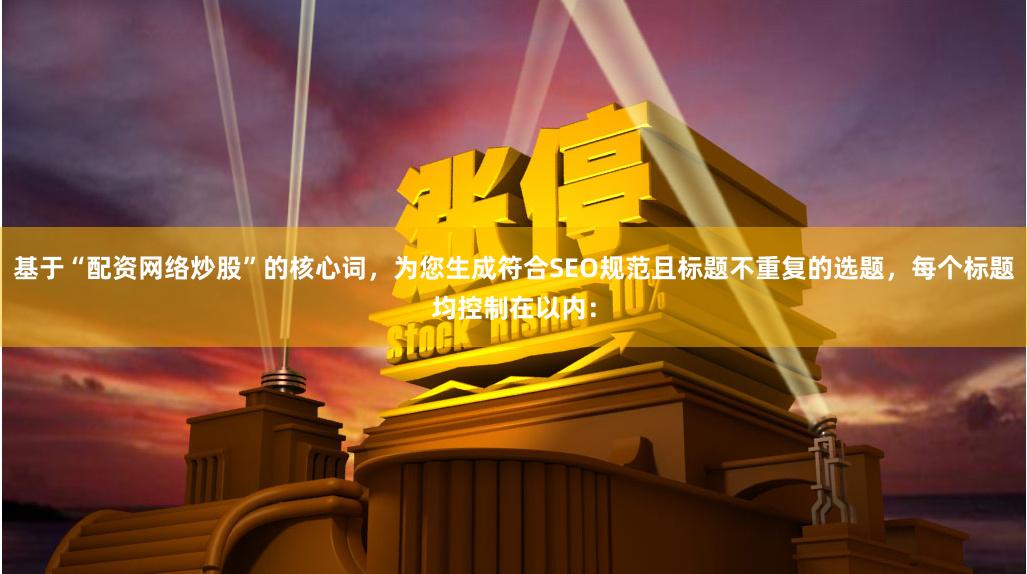 基于“配资网络炒股”的核心词，为您生成符合SEO规范且标题不重复的选题，每个标题均控制在以内：