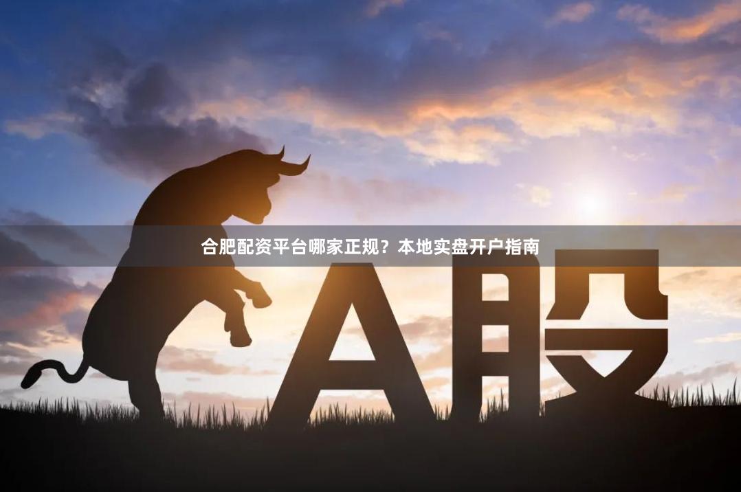 合肥配资平台哪家正规？本地实盘开户指南