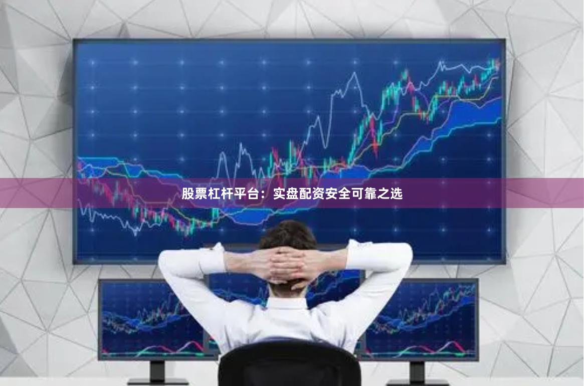 股票杠杆平台：实盘配资安全可靠之选