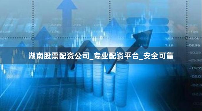 湖南股票配资公司_专业配资平台_安全可靠